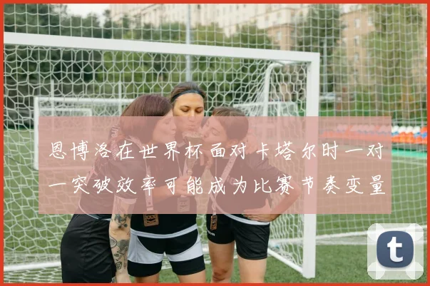 恩博洛在世界杯面对卡塔尔时一对一突破效率可能成为比赛节奏变量