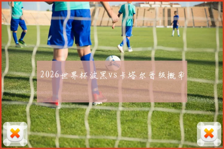 2026世界杯波黑vs卡塔尔晋级概率