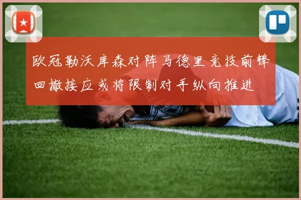 欧冠勒沃库森对阵马德里竞技前锋回撤接应或将限制对手纵向推进