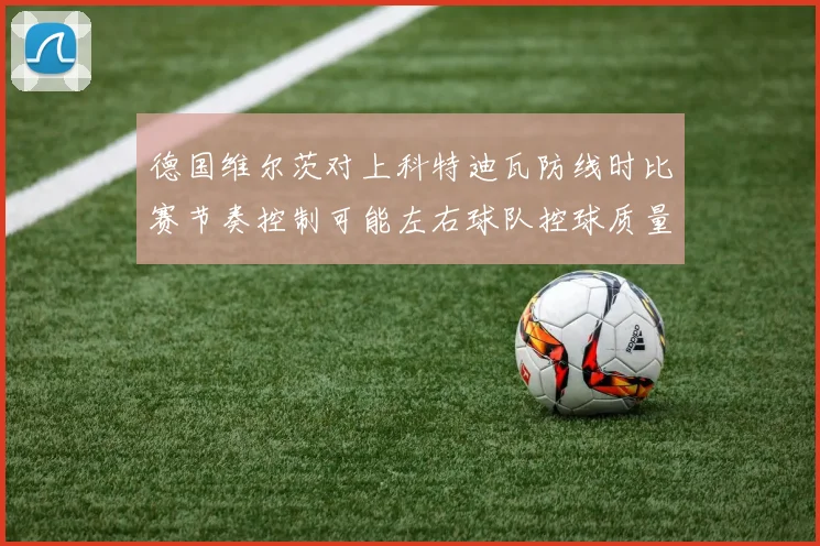 德国维尔茨对上科特迪瓦防线时比赛节奏控制可能左右球队控球质量
