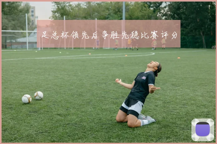 足总杯领先后争胜先稳比赛评分