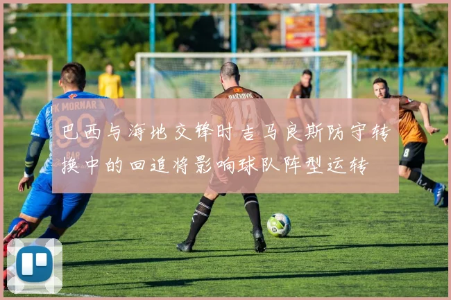巴西与海地交锋时吉马良斯防守转换中的回追将影响球队阵型运转