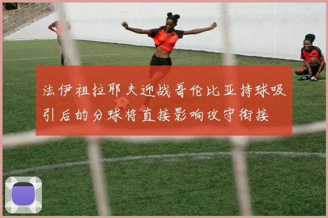 法伊祖拉耶夫迎战哥伦比亚持球吸引后的分球将直接影响攻守衔接