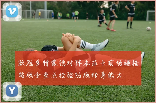 欧冠多特蒙德对阵本菲卡前场逼抢路线会重点检验防线转身能力