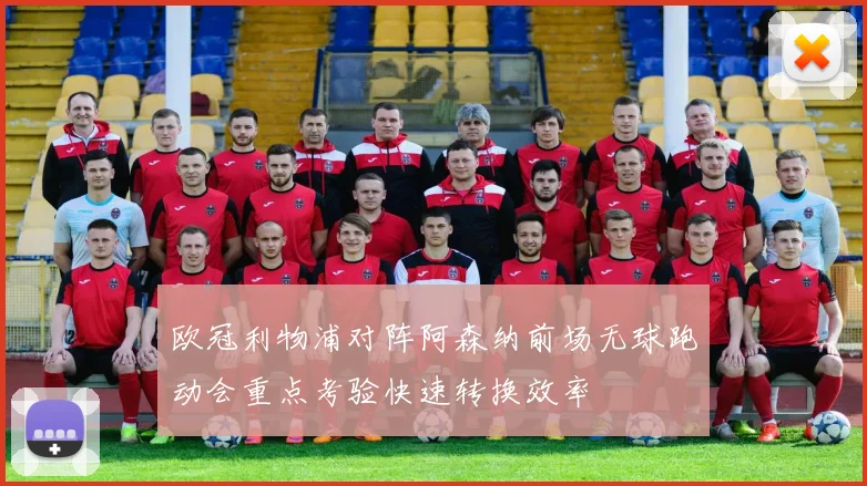 欧冠利物浦对阵阿森纳前场无球跑动会重点考验快速转换效率