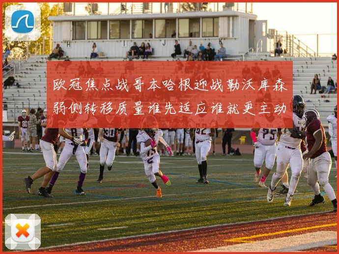 欧冠焦点战哥本哈根迎战勒沃库森弱侧转移质量谁先适应谁就更主动