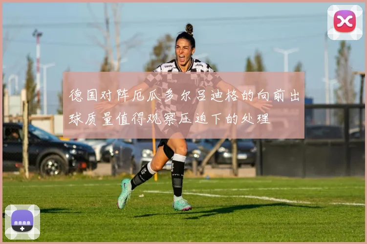 德国对阵厄瓜多尔吕迪格的向前出球质量值得观察压迫下的处理