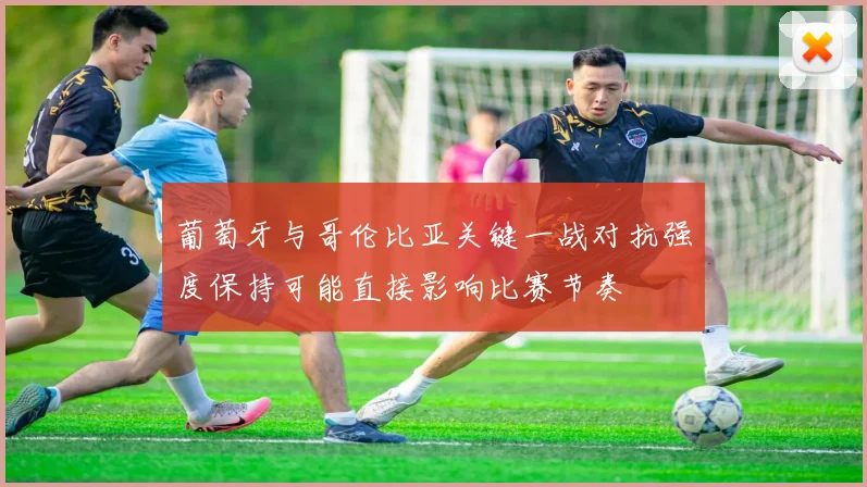 葡萄牙与哥伦比亚关键一战对抗强度保持可能直接影响比赛节奏