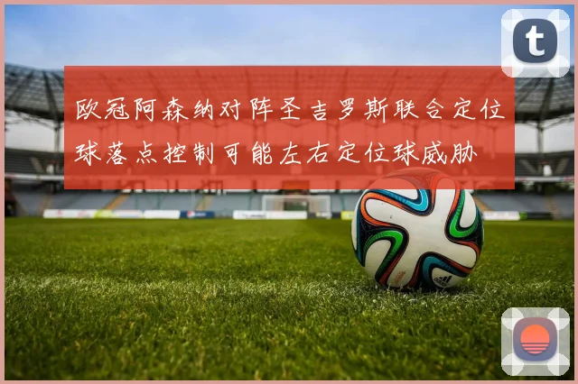 欧冠阿森纳对阵圣吉罗斯联合定位球落点控制可能左右定位球威胁