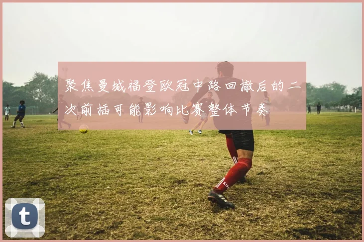 聚焦曼城福登欧冠中路回撤后的二次前插可能影响比赛整体节奏