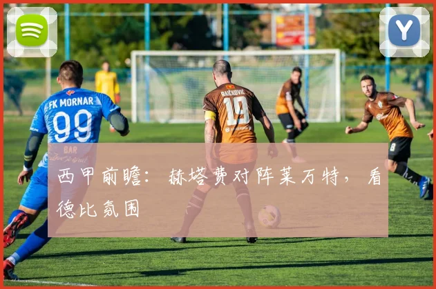 西甲前瞻：赫塔费对阵莱万特，看德比氛围