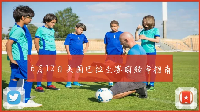 6月12日美国巴拉圭赛前赔率指南