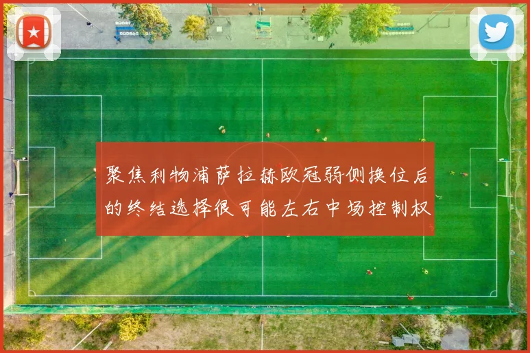 聚焦利物浦萨拉赫欧冠弱侧换位后的终结选择很可能左右中场控制权