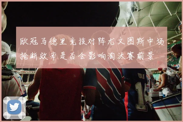 欧冠马德里竞技对阵尤文图斯中场抢断效率是否会影响淘汰赛前景