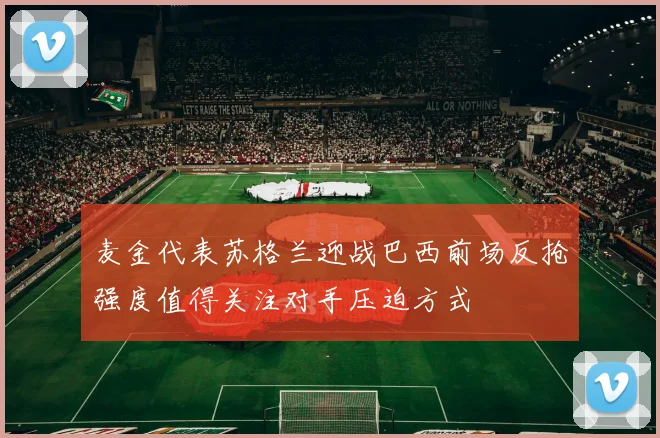 麦金代表苏格兰迎战巴西前场反抢强度值得关注对手压迫方式