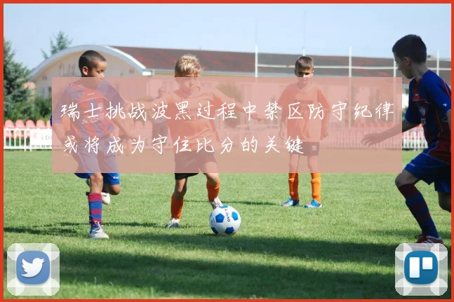 瑞士挑战波黑过程中禁区防守纪律或将成为守住比分的关键