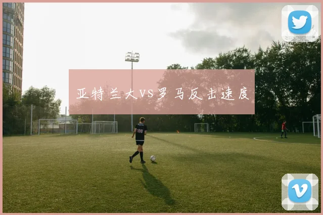 亚特兰大vs罗马反击速度