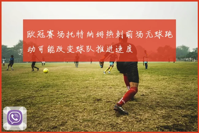 欧冠赛场托特纳姆热刺前场无球跑动可能改变球队推进速度