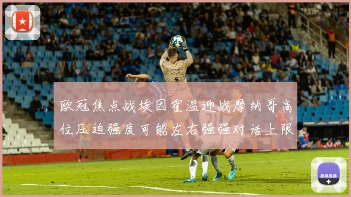 欧冠焦点战埃因霍温迎战摩纳哥高位压迫强度可能左右强强对话上限