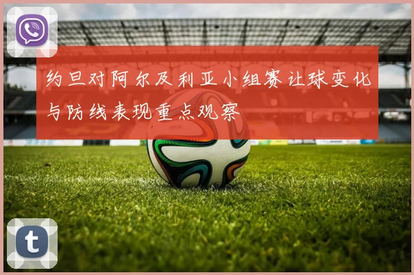 约旦对阿尔及利亚小组赛让球变化与防线表现重点观察