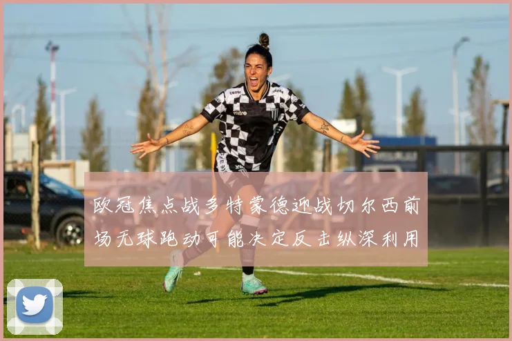 欧冠焦点战多特蒙德迎战切尔西前场无球跑动可能决定反击纵深利用