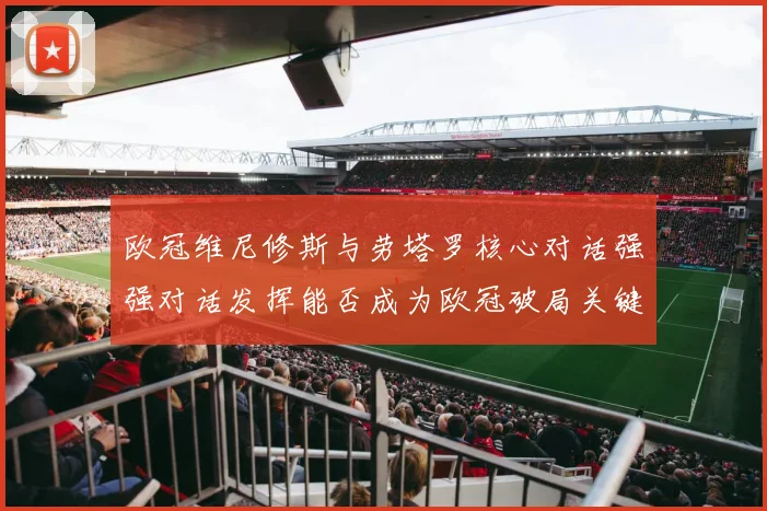 欧冠维尼修斯与劳塔罗核心对话强强对话发挥能否成为欧冠破局关键