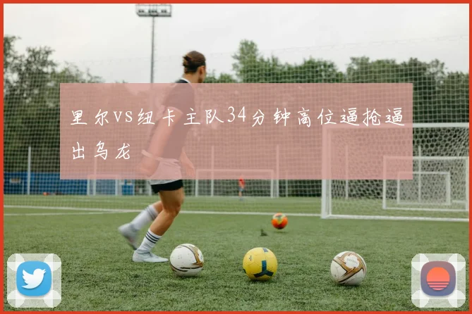 里尔vs纽卡主队34分钟高位逼抢逼出乌龙