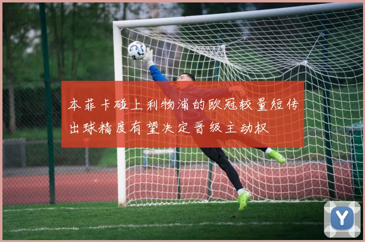 本菲卡碰上利物浦的欧冠较量短传出球精度有望决定晋级主动权