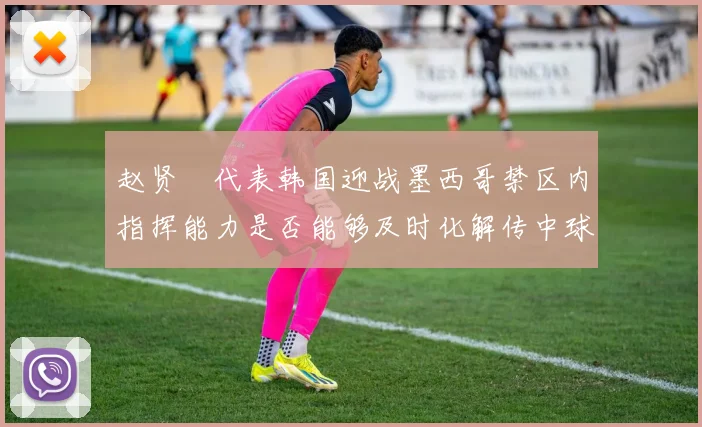 赵贤祐代表韩国迎战墨西哥禁区内指挥能力是否能够及时化解传中球