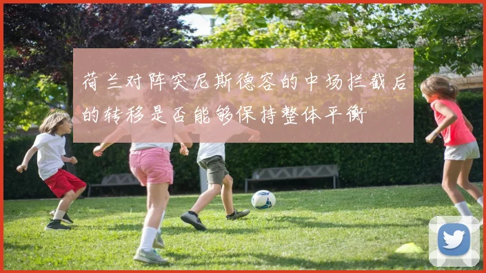 荷兰对阵突尼斯德容的中场拦截后的转移是否能够保持整体平衡