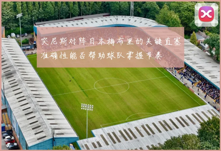突尼斯对阵日本梅布里的关键直塞准确性能否帮助球队掌握节奏
